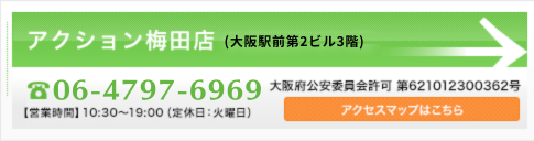 アクション梅田店((大阪駅前第2ビル3階)) 06-6347-5456 大阪公安委員会許可 第621012300362 アクセスマップはこちら